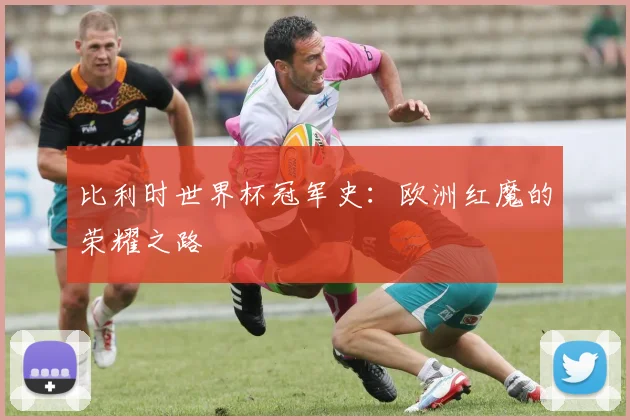 比利时世界杯冠军史：欧洲红魔的荣耀之路