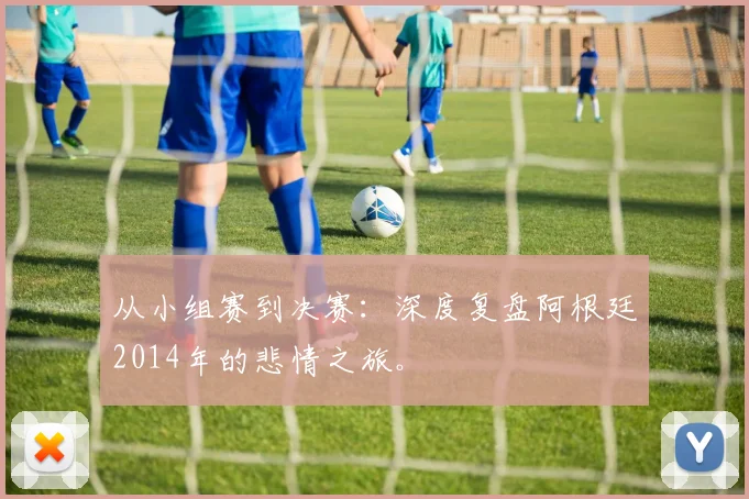 从小组赛到决赛：深度复盘阿根廷2014年的悲情之旅。